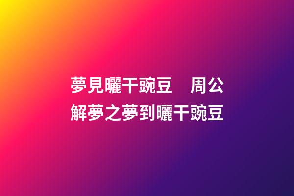 夢見曬干豌豆　周公解夢之夢到曬干豌豆